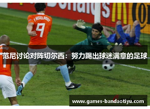 范尼讨论对阵切尔西：努力踢出球迷满意的足球