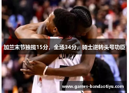 加兰末节独揽15分，全场34分，骑士逆转头号功臣