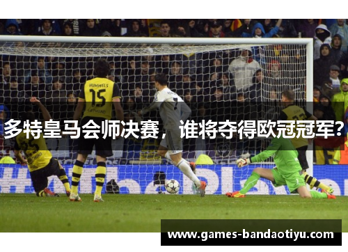 多特皇马会师决赛，谁将夺得欧冠冠军？