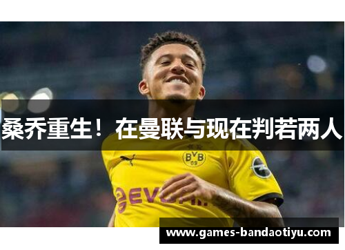 桑乔重生！在曼联与现在判若两人