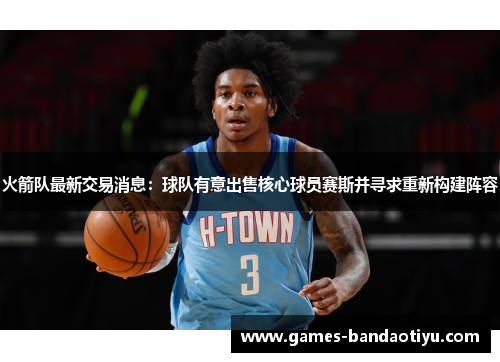 火箭队最新交易消息：球队有意出售核心球员赛斯并寻求重新构建阵容