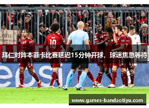 拜仁对阵本菲卡比赛延迟15分钟开球，球迷焦急等待