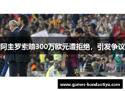 阿圭罗索赔300万欧元遭拒绝，引发争议