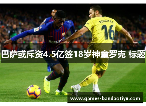 巴萨或斥资4.5亿签18岁神童罗克 标题