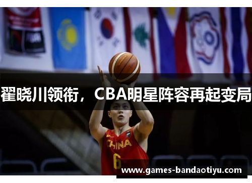 翟晓川领衔，CBA明星阵容再起变局
