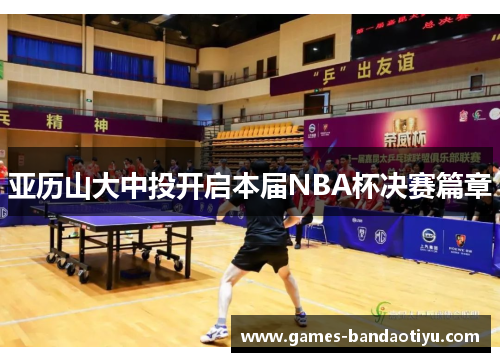 亚历山大中投开启本届NBA杯决赛篇章