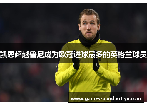 凯恩超越鲁尼成为欧冠进球最多的英格兰球员