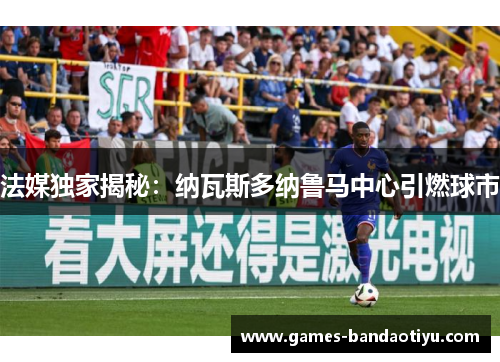 法媒独家揭秘：纳瓦斯多纳鲁马中心引燃球市